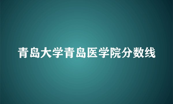 青岛大学青岛医学院分数线