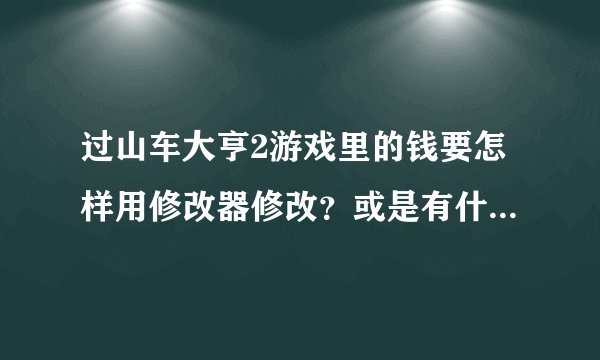 过山车大亨2游戏里的钱要怎样用修改器修改？或是有什么秘籍可以弄到钱的`？求专家！
