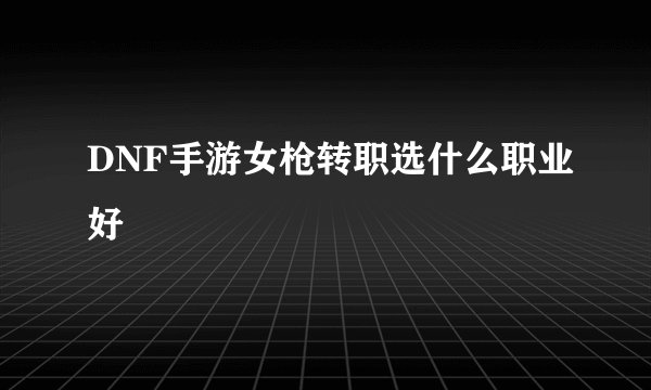DNF手游女枪转职选什么职业好