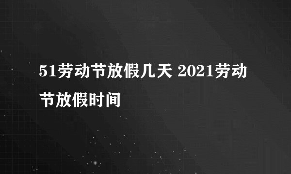 51劳动节放假几天 2021劳动节放假时间