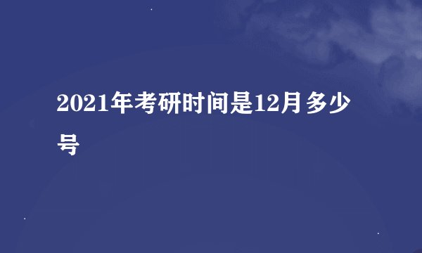 2021年考研时间是12月多少号