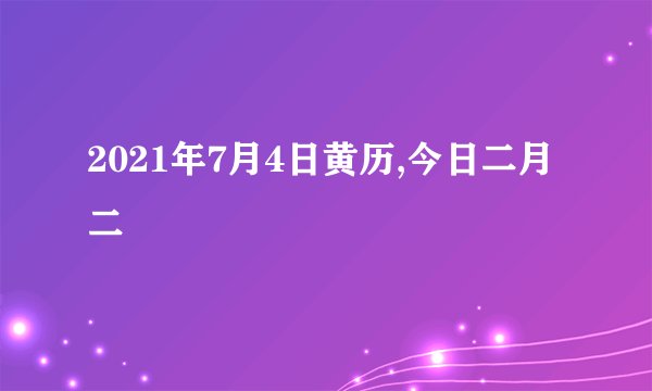 2021年7月4日黄历,今日二月二