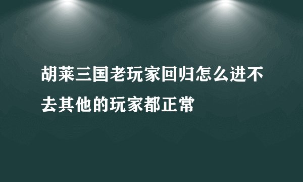 胡莱三国老玩家回归怎么进不去其他的玩家都正常