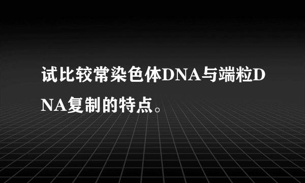 试比较常染色体DNA与端粒DNA复制的特点。