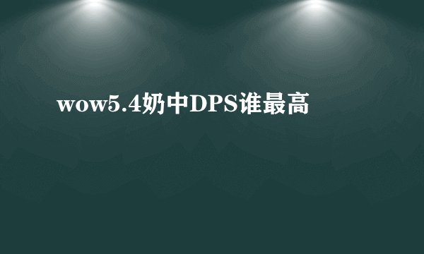wow5.4奶中DPS谁最高