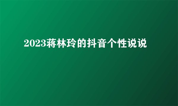 2023蒋林玲的抖音个性说说