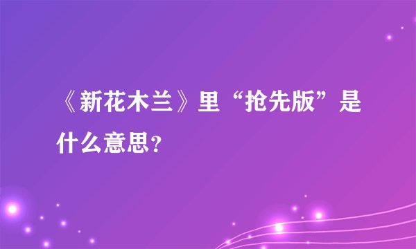 《新花木兰》里“抢先版”是什么意思？