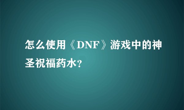 怎么使用《DNF》游戏中的神圣祝福药水？
