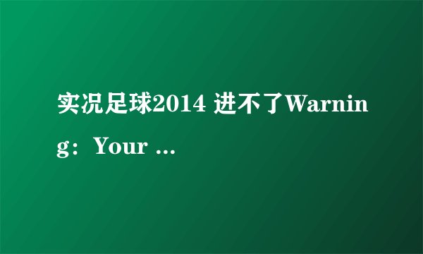 实况足球2014 进不了Warning：Your computer does not meet the minimum