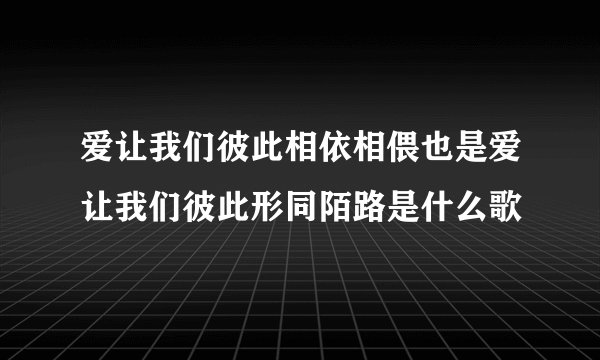 爱让我们彼此相依相偎也是爱让我们彼此形同陌路是什么歌