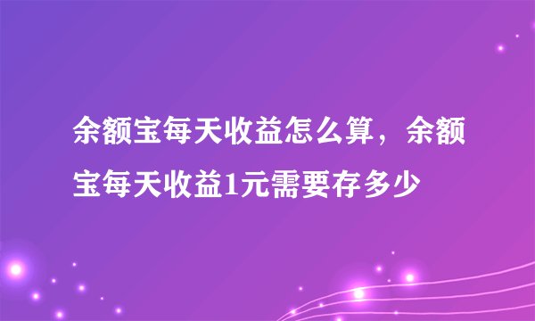 余额宝每天收益怎么算，余额宝每天收益1元需要存多少