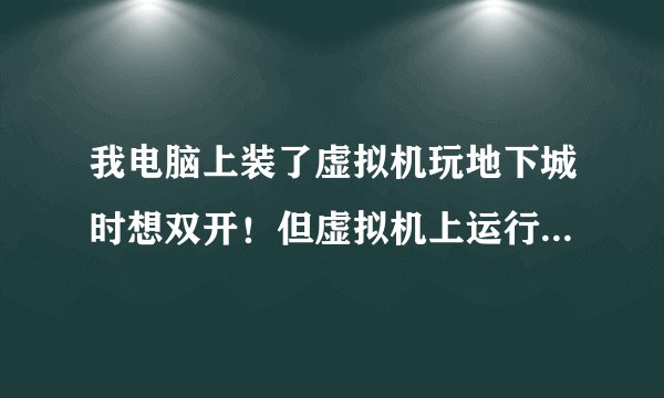 我电脑上装了虚拟机玩地下城时想双开！但虚拟机上运行不了dnf！是怎么回事？各位大虾给我出个主意呗！