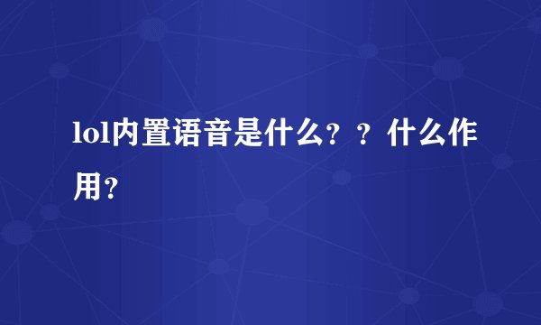 lol内置语音是什么？？什么作用？