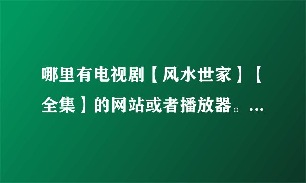哪里有电视剧【风水世家】【全集】的网站或者播放器。 我已经找过很多网站， 目前都是7集。