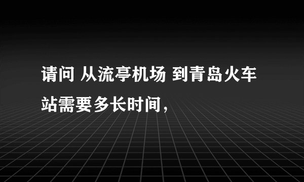 请问 从流亭机场 到青岛火车站需要多长时间，