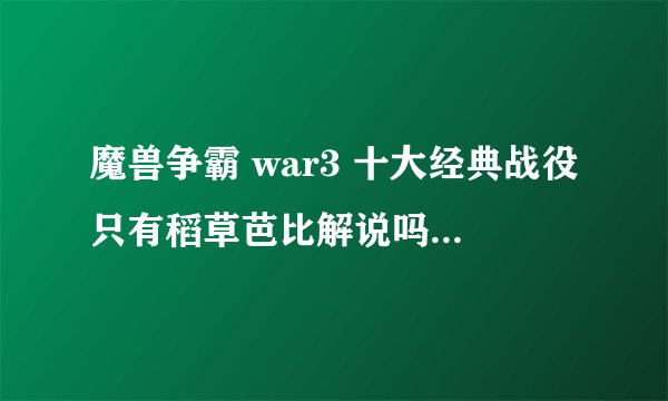 魔兽争霸 war3 十大经典战役只有稻草芭比解说吗？有没有其他解说员解说的？