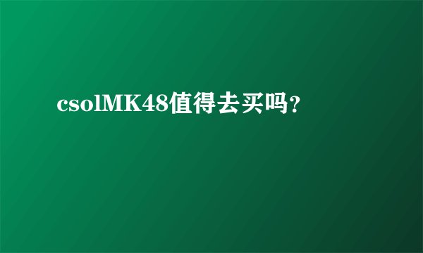 csolMK48值得去买吗？