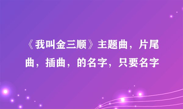 《我叫金三顺》主题曲，片尾曲，插曲，的名字，只要名字