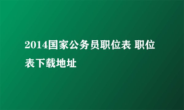 2014国家公务员职位表 职位表下载地址