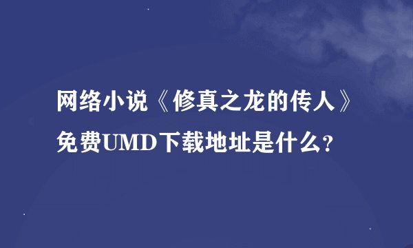 网络小说《修真之龙的传人》免费UMD下载地址是什么？