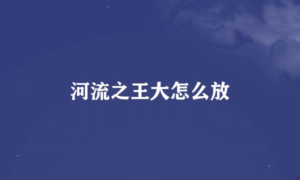 河流之王大怎么放