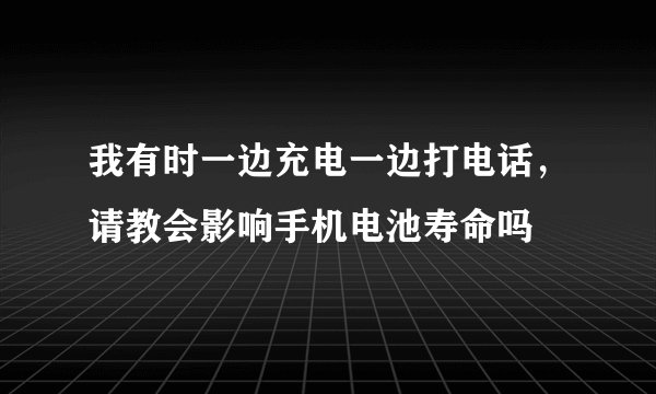 我有时一边充电一边打电话，请教会影响手机电池寿命吗