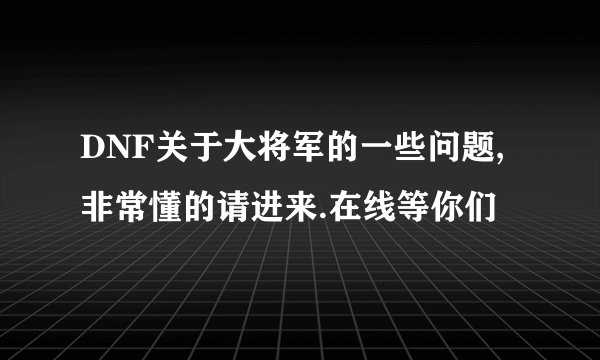 DNF关于大将军的一些问题,非常懂的请进来.在线等你们
