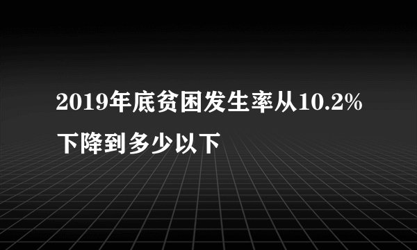 2019年底贫困发生率从10.2%下降到多少以下