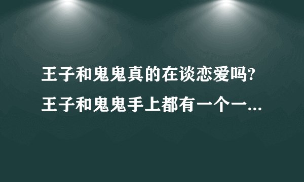 王子和鬼鬼真的在谈恋爱吗?王子和鬼鬼手上都有一个一模一样的情侣手链耶,可以找到那个图片的.