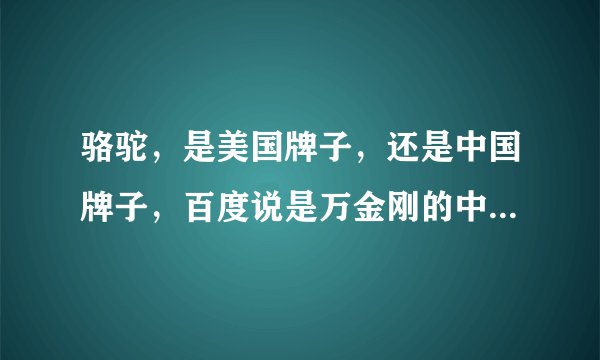 骆驼，是美国牌子，还是中国牌子，百度说是万金刚的中国牌子，搜狗说是美国牌子，世界著名户外品牌，我该