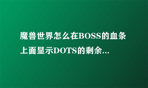 魔兽世界怎么在BOSS的血条上面显示DOTS的剩余时间啊,这个插件哪里下啊...