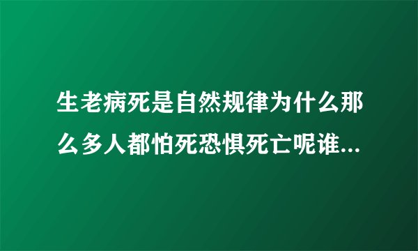 生老病死是自然规律为什么那么多人都怕死恐惧死亡呢谁能说说原因？