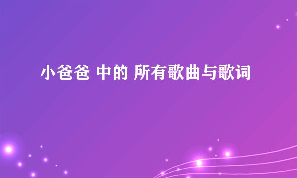 小爸爸 中的 所有歌曲与歌词