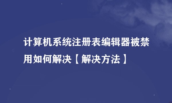 计算机系统注册表编辑器被禁用如何解决【解决方法】