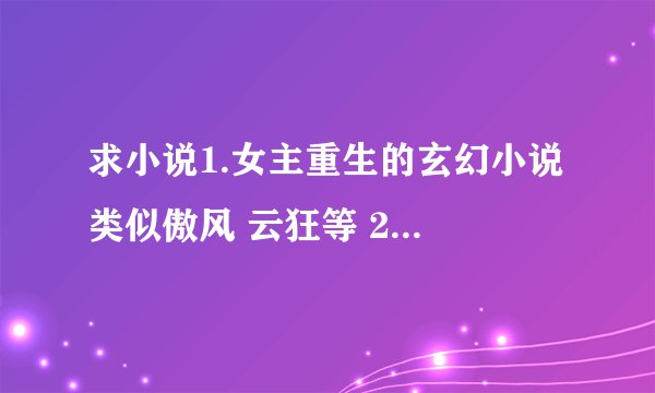 求小说1.女主重生的玄幻小说 类似傲风 云狂等 2.女主古代重生（古代言情） 家族 妻妾之间的斗争文 宫斗文