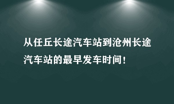 从任丘长途汽车站到沧州长途汽车站的最早发车时间！