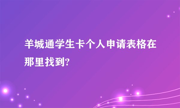 羊城通学生卡个人申请表格在那里找到?