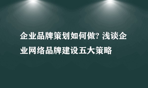企业品牌策划如何做? 浅谈企业网络品牌建设五大策略