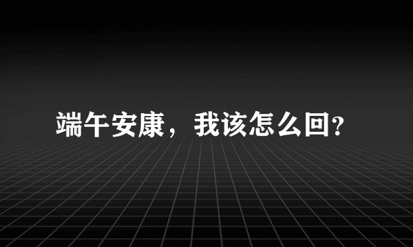 端午安康，我该怎么回？
