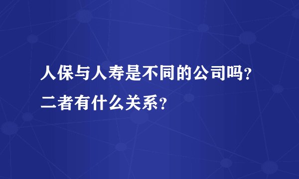 人保与人寿是不同的公司吗？二者有什么关系？