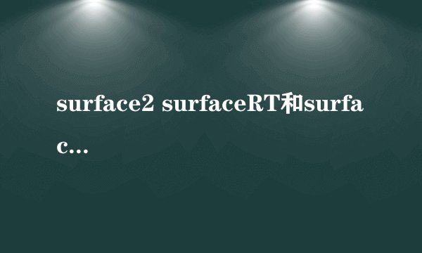 surface2 surfaceRT和surfacePRO。有那些区别?