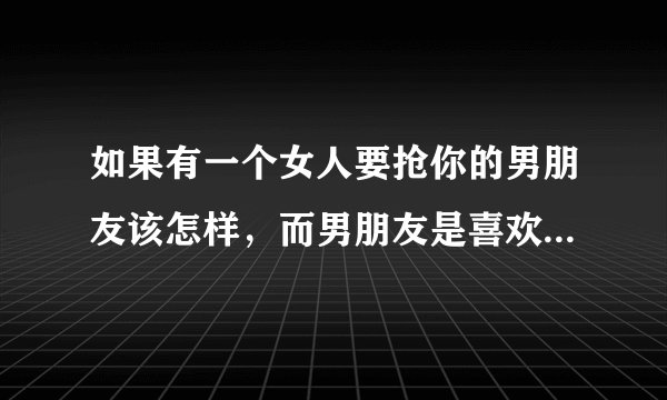 如果有一个女人要抢你的男朋友该怎样，而男朋友是喜欢自己的，那该怎样对那个女人