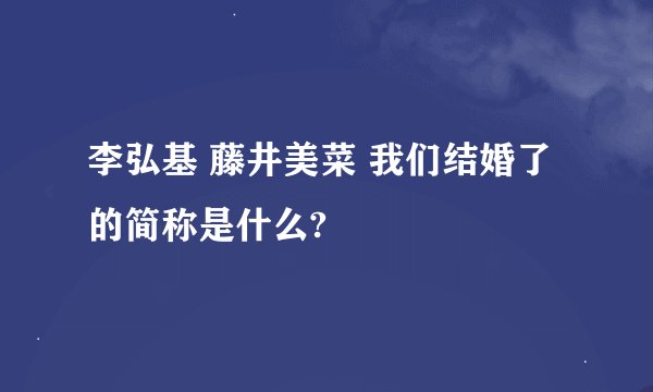 李弘基 藤井美菜 我们结婚了的简称是什么?