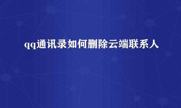 qq通讯录如何删除云端联系人