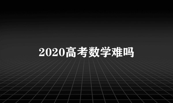 2020高考数学难吗