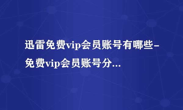 迅雷免费vip会员账号有哪些-免费vip会员账号分享2023年2月2日