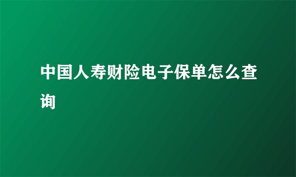 中国人寿财险电子保单怎么查询