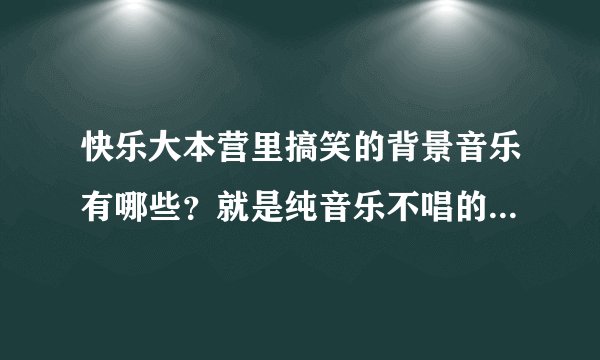 快乐大本营里搞笑的背景音乐有哪些？就是纯音乐不唱的那种通常在玩游戏的时候出现
