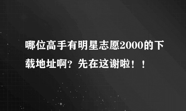 哪位高手有明星志愿2000的下载地址啊？先在这谢啦！！