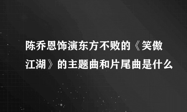 陈乔恩饰演东方不败的《笑傲江湖》的主题曲和片尾曲是什么